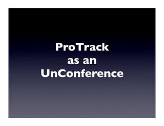 ProTrack
    as an
UnConference
 