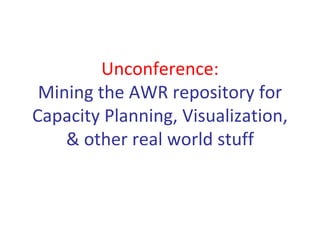 Unconference:
 Mining the AWR repository for 
Capacity Planning, Visualization, 
    & other real world stuff
 