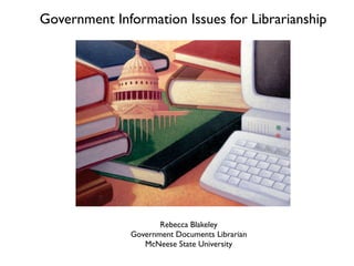 Government Information Issues for Librarianship




                     Rebecca Blakeley
              Government Documents Librarian
                 McNeese State University
 