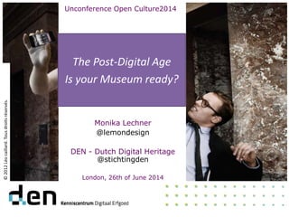 The Post-Digital Age
Is your Museum ready?
©2012Léocaillard.Tousdroitsréservés.
Monika Lechner
@lemondesign
DEN - Dutch Digital Heritage
@stichtingden
London, 26th of June 2014
Unconference Open Culture2014
 