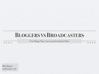 BLOGGERS VS BROADCASTERS
                Ten Things They Can Learn from Each Other




Matt Baume
mattbaume.com
 
