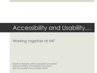 Accessibility and Usability… Working together at MIT Stephani Roberts, MIT Accessibility Consultant Katherine Wahl, MIT Usability Consultant IS&T Accessibility and Usability Team 