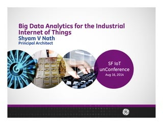 Big Data Analytics for the Industrial 
Internet of Things 
Shyam V Nath 
Principal Architect 
SF IoT 
unConference 
Aug 16, 2014 
 
