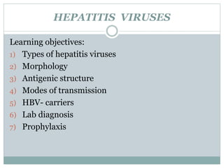 HEPATITIS VIRUSES
Learning objectives:
1) Types of hepatitis viruses
2) Morphology
3) Antigenic structure
4) Modes of transmission
5) HBV- carriers
6) Lab diagnosis
7) Prophylaxis
 