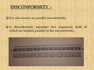 DISCONFORMITY :-
 It is also known as parallel unconformity.
 A disconformity separates two sequences, both of
which are bedded parallel to the unconformity.
 