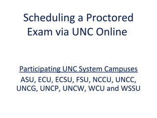 Scheduling a Proctored
Exam via UNC Online
Participating UNC System Campuses
ASU, ECU, ECSU, FSU, NCCU, UNCG,
UNCP, UNCW, WCU and WSSU
 