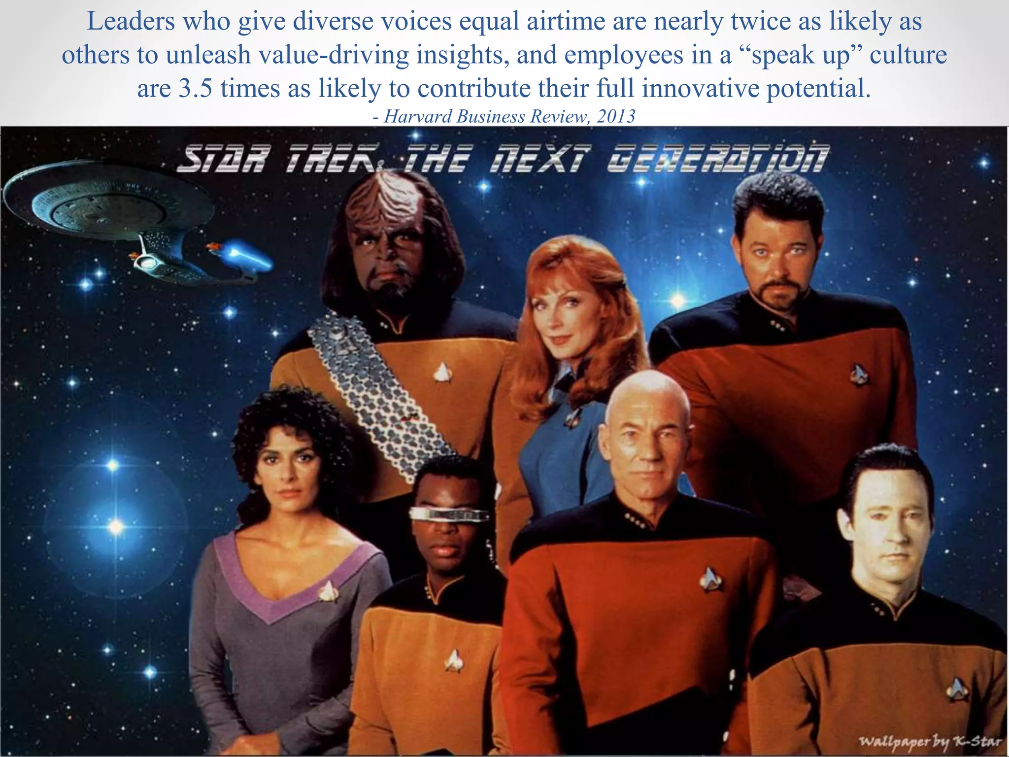 Leaders who give diverse voices equal airtime are nearly twice as likely as
others to unleash value-driving insights, and employees in a “speak up” culture
are 3.5 times as likely to contribute their full innovative potential.
- Harvard Business Review, 2013
 