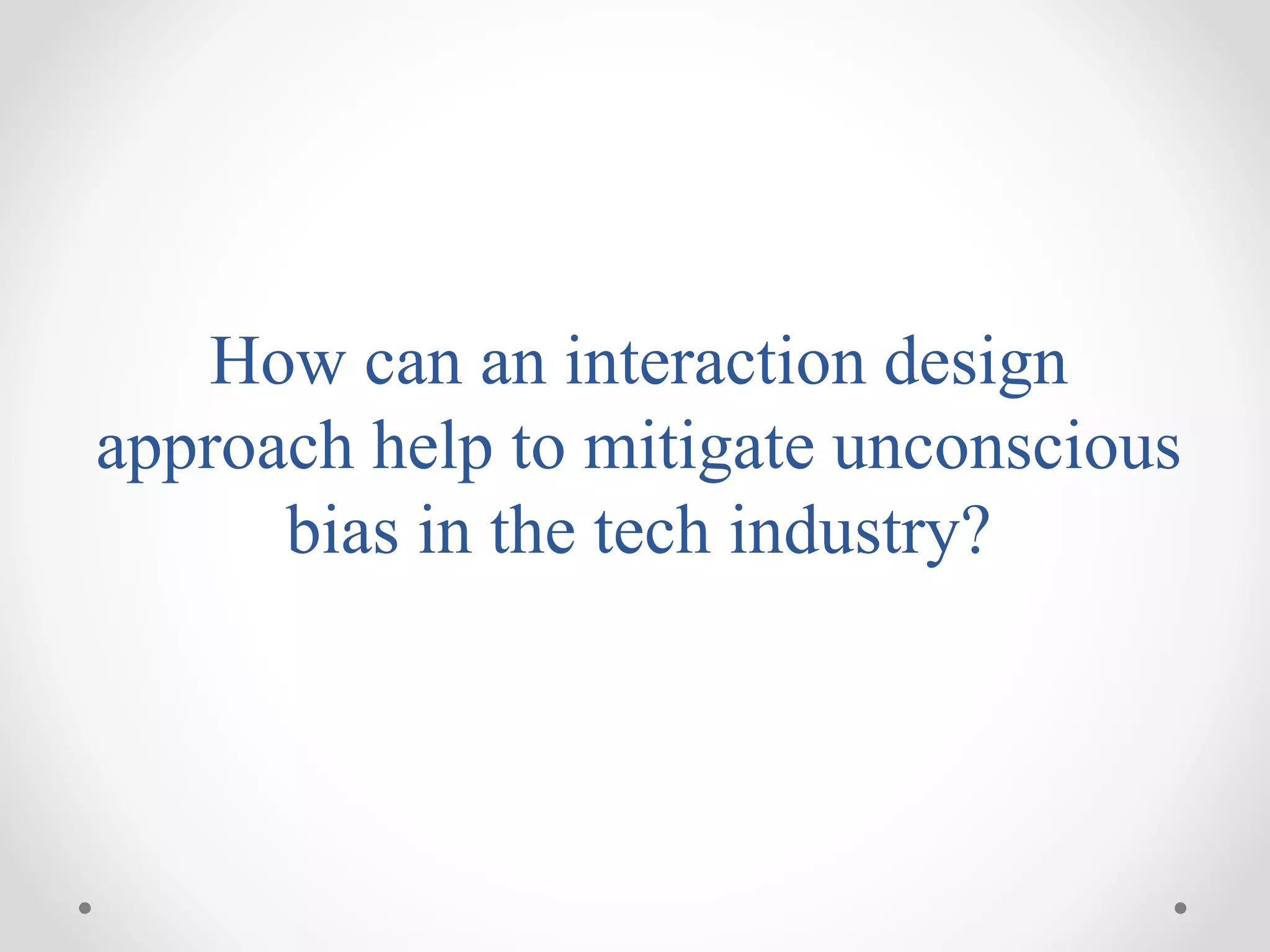 How can an interaction design
approach help to mitigate unconscious
bias in the tech industry?
 