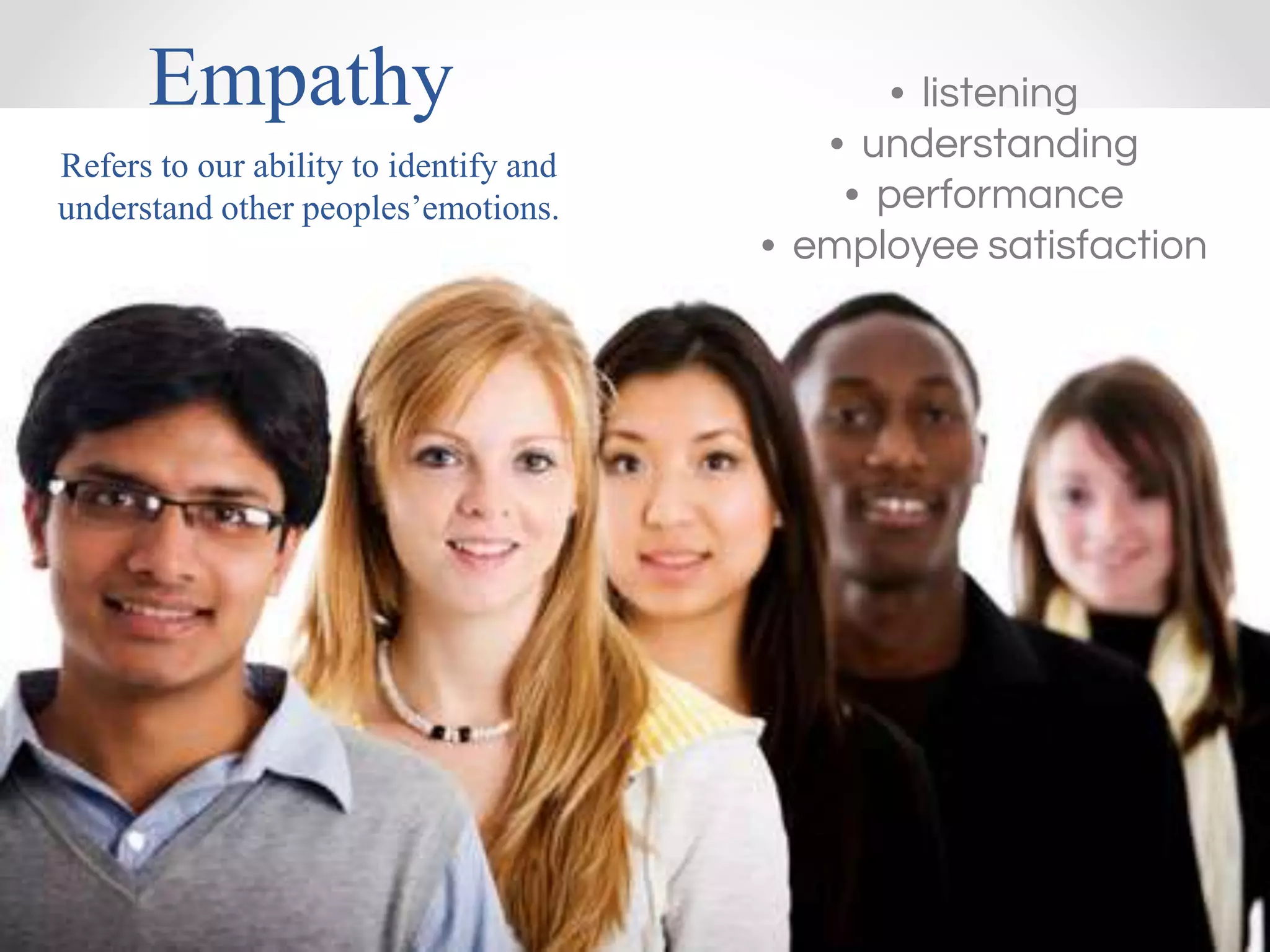 Empathy
Refers to our ability to identify and
understand other peoples’emotions.
• listening
• understanding
• performance
• employee satisfaction
 