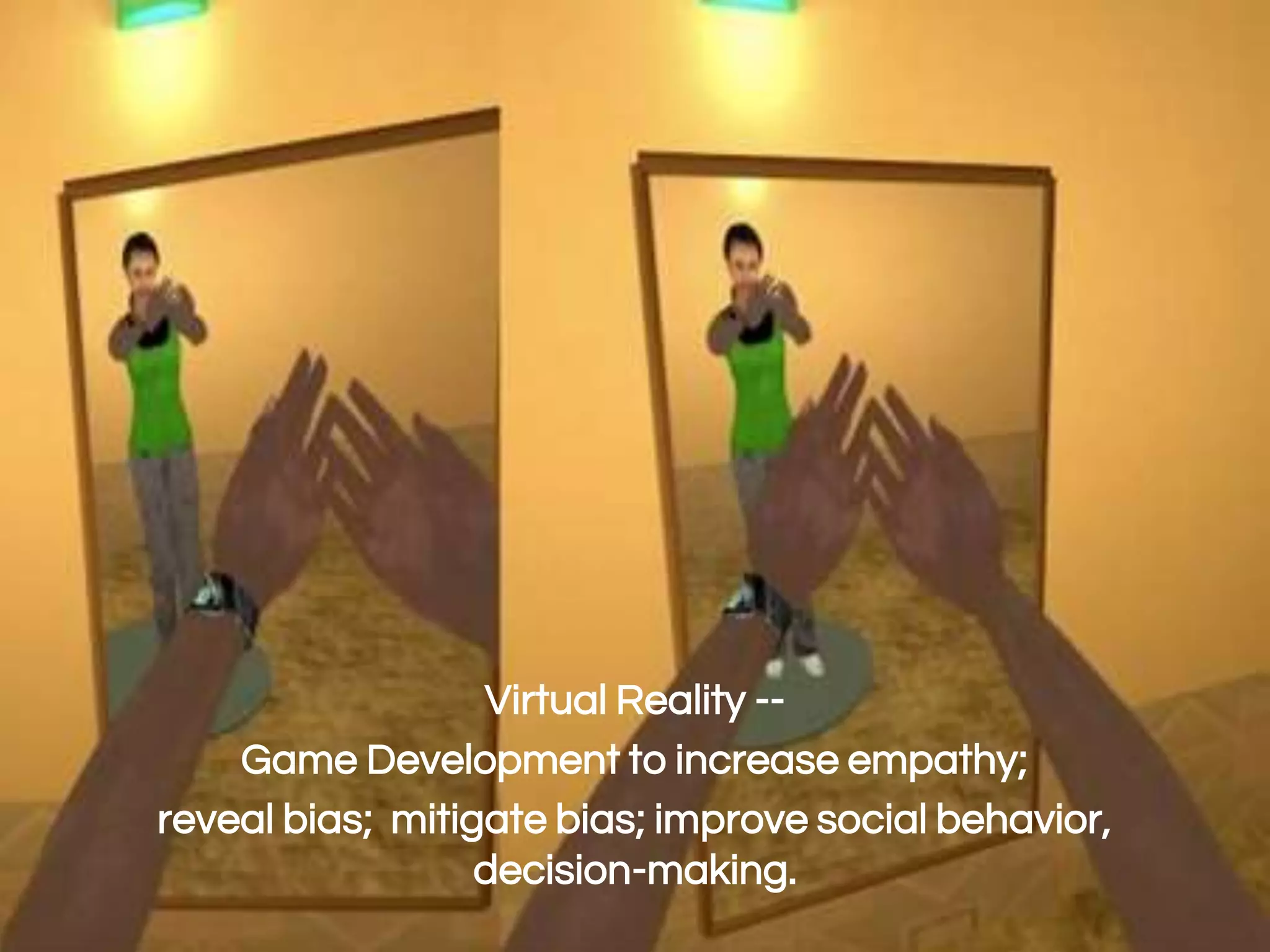Virtual Reality & Machine Learning
Virtual Reality --
Game Development to increase empathy;
reveal bias; mitigate bias; improve social behavior,
decision-making.
 