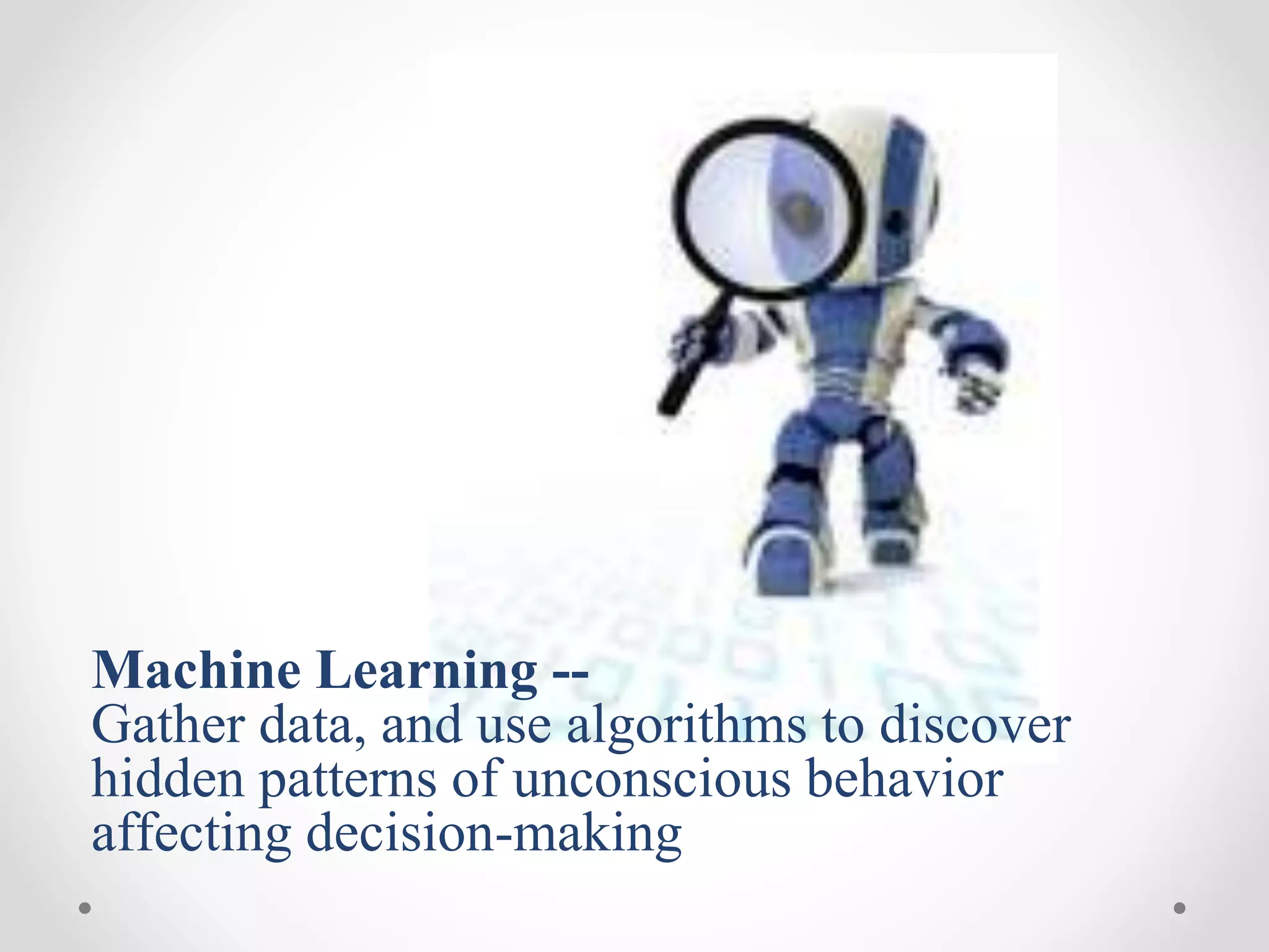 Machine Learning --
Gather data, and use algorithms to discover
hidden patterns of unconscious behavior
affecting decision-making
 