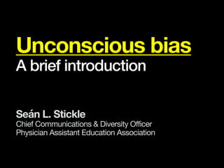 Unconscious bias
A brief introduction
Seán L. Stickle
Chief Communications & Diversity Officer

Physician Assistant Education Association
 