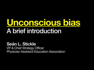 Unconscious bias
A brief introduction
Seán L. Stickle
VP & Chief Strategy Officer

Physician Assistant Education Association
 