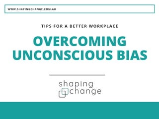 WWW.SHAPINGCHANGE.COM.AU
OVERCOMING
UNCONSCIOUS BIAS
TIPS FOR A BETTER WORKPLACE
 