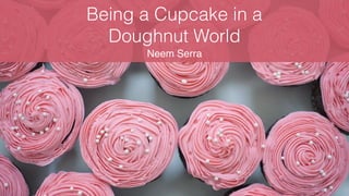 Being a Cupcake in a
Doughnut World
Neem Serra
 