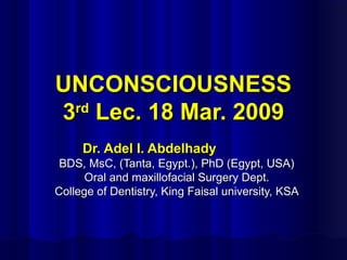 UNCONSCIOUSNESS
rd
3 Lec. 18 Mar. 2009
Dr. Adel I. Abdelhady
BDS, MsC, (Tanta, Egypt.), PhD (Egypt, USA)
Oral and maxillofacial Surgery Dept.
College of Dentistry, King Faisal university, KSA

 