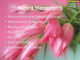 Nursing Management
• Maintenance of an adequate airway.
• Maintenance of circulatoin.
• Moving and position.
• Mouth care.
• Eye care.
• Food and fluids.
• Prevention of accidents.
 