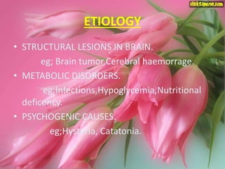 ETIOLOGY
• STRUCTURAL LESIONS IN BRAIN.
eg; Brain tumor,Cerebral haemorrage.
• METABOLIC DISORDERS.
eg;Infections,Hypoglycemia,Nutritional
deficency.
• PSYCHOGENIC CAUSES.
eg;Hysteria, Catatonia.
 