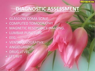 DIAGNOSTIC ASSESSMENT
• GLASGOW COMA SCALE.
• COMPUTED TOMOGRAPHY.
• MAGNETIC RESONANCE IMAGING.
• LUMBAR PUNCTURE.
• EEG.
• VENTRICULOGRAPHY.
• ANGIOGRAPHY.
• DRUG LEVEL.
• LFT/RFT
 