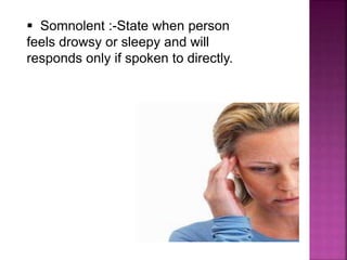  Somnolent :-State when person
feels drowsy or sleepy and will
responds only if spoken to directly.
 