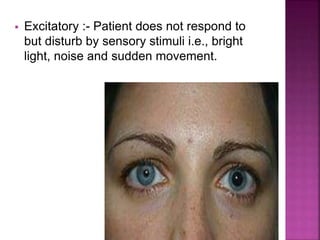  Excitatory :- Patient does not respond to
but disturb by sensory stimuli i.e., bright
light, noise and sudden movement.
 