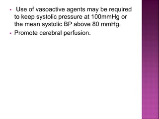 Use of vasoactive agents may be required
to keep systolic pressure at 100mmHg or
the mean systolic BP above 80 mmHg.
 Promote cerebral perfusion.
 