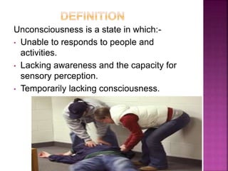 Unconsciousness is a state in which:-
• Unable to responds to people and
activities.
• Lacking awareness and the capacity for
sensory perception.
• Temporarily lacking consciousness.
 