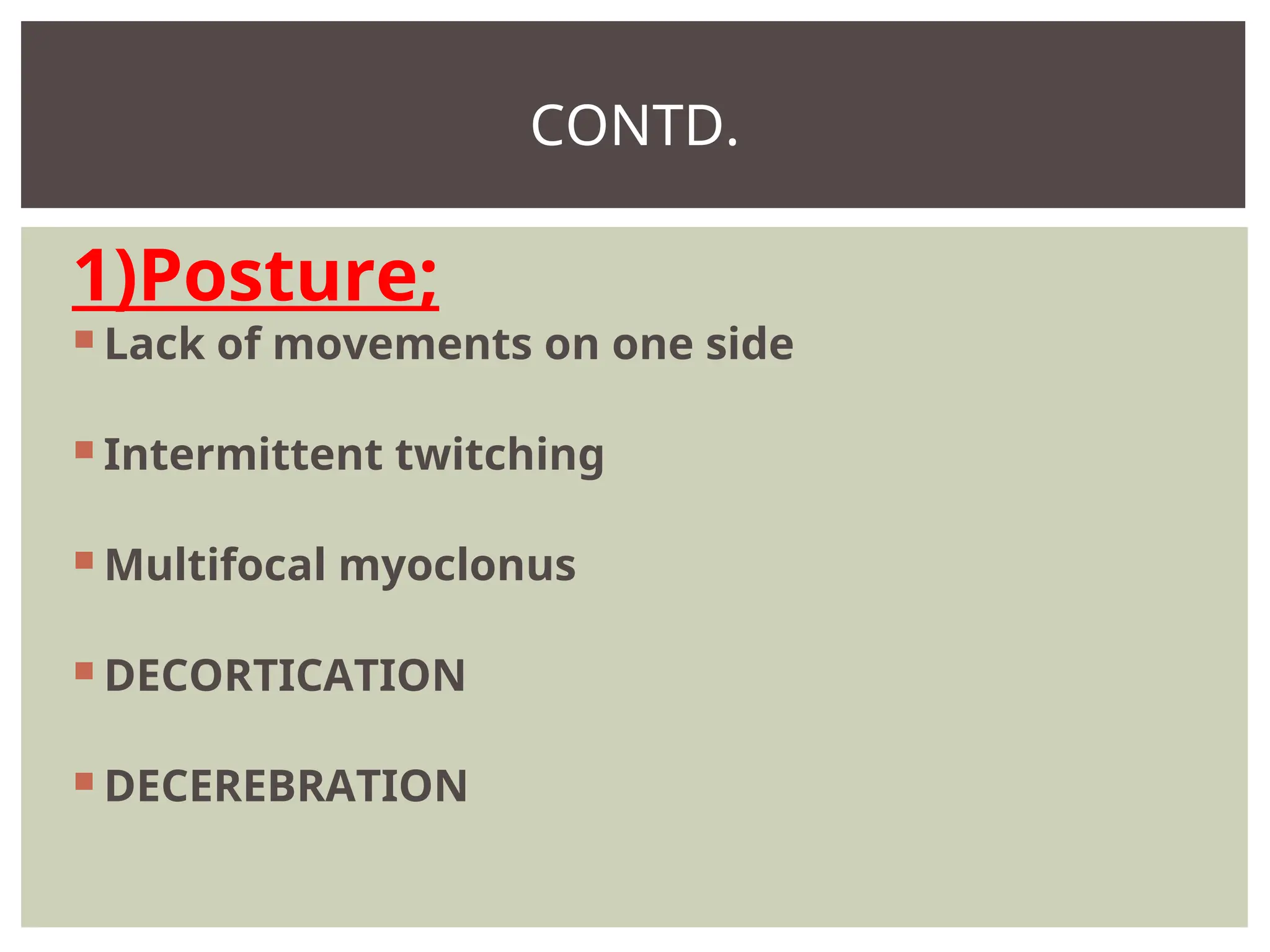 1)Posture;
 Lack of movements on one side
 Intermittent twitching
 Multifocal myoclonus
 DECORTICATION
 DECEREBRATION
CONTD.
 