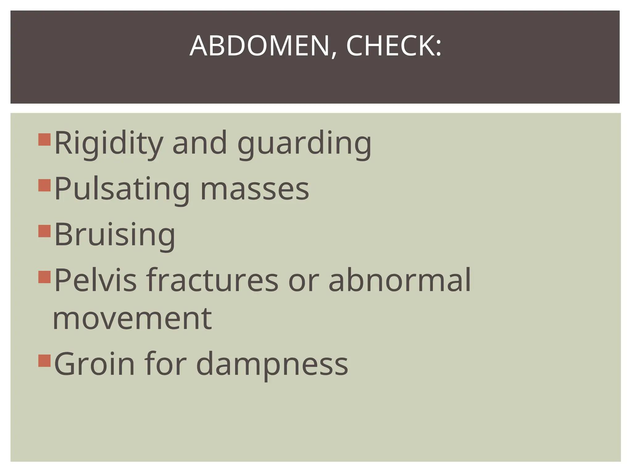 Rigidity and guarding
Pulsating masses
Bruising
Pelvis fractures or abnormal
movement
Groin for dampness
ABDOMEN, CHECK:
 