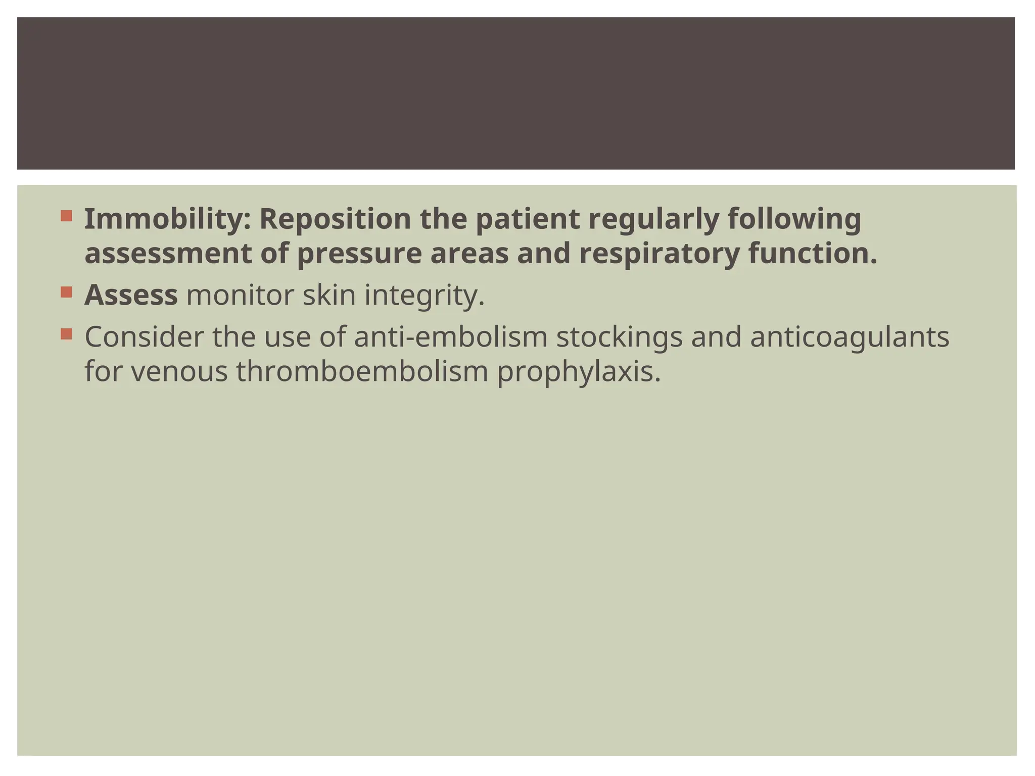  Immobility: Reposition the patient regularly following
assessment of pressure areas and respiratory function.
 Assess monitor skin integrity.
 Consider the use of anti-embolism stockings and anticoagulants
for venous thromboembolism prophylaxis.
 