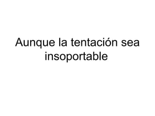 Aunque la tentación sea insoportable   