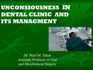 UNCONSIOUSNESS IN
DENTAL CLINIC AND
ITS MANAGMENT

Dr. Wael M. Talaat
Assistant Professor of Oral
and Maxillofacial Surgery

 