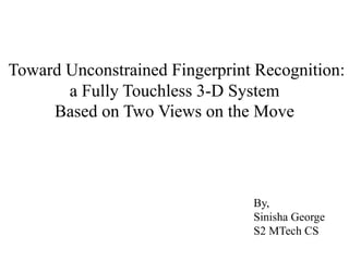 Toward Unconstrained Fingerprint Recognition:
a Fully Touchless 3-D System
Based on Two Views on the Move
By,
Sinisha George
S2 MTech CS
 