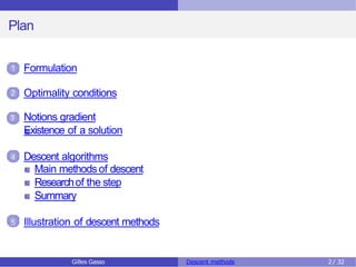Plan
1 Formulation
2 Optimality conditions
3 Notions gradient
Existence of a solution
4 Descent algorithms
Main methodsof descent
Researchof the step
Summary
5 Illustration of descent methods
Gilles Gasso Descent methods 2/ 32
 