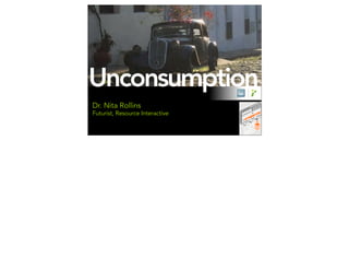 Unconsumption
Dr. Nita Rollins
Futurist, Resource Interactive
 