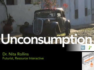 Unconsumption
Dr. Nita Rollins
Futurist, Resource Interactive
 