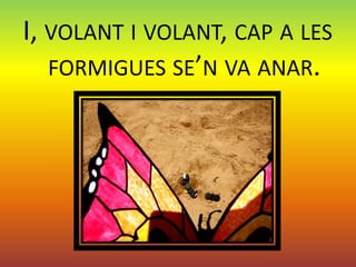 I, VOLANT I VOLANT, CAP A LES
   FORMIGUES SE’N VA ANAR.
 