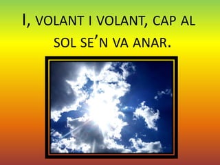 I, VOLANT I VOLANT, CAP AL
     SOL SE’N VA ANAR.
 