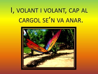 I, VOLANT I VOLANT, CAP AL
    CARGOL SE’N VA ANAR.
 