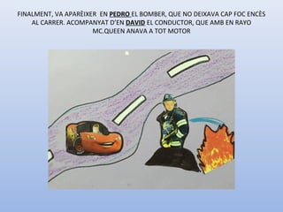 FINALMENT, VA APARÈIXER EN PEDRO EL BOMBER, QUE NO DEIXAVA CAP FOC ENCÈS
AL CARRER. ACOMPANYAT D’EN DAVID EL CONDUCTOR, QUE AMB EN RAYO
MC.QUEEN ANAVA A TOT MOTOR
 