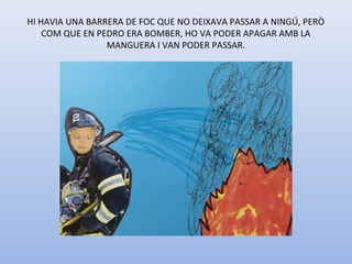 HI HAVIA UNA BARRERA DE FOC QUE NO DEIXAVA PASSAR A NINGÚ, PERÒ 
COM QUE EN PEDRO ERA BOMBER, HO VA PODER APAGAR AMB LA 
MANGUERA I VAN PODER PASSAR.
 