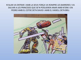 N’ALAN VA ENTRAR I AMB LA SEVA FORÇA VA ROMPRE LES BARRERES I VA 
SALVAR A LES PRINCESES QUE SE’N POGUEREN ANAR AMB N’ERIK I EN 
PEDRO AMB EL COTXE DE’N DAVID I AMB EL VAIXELL DE’N BRU.
 