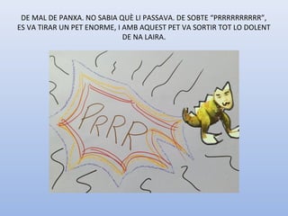 DE MAL DE PANXA. NO SABIA QUÈ LI PASSAVA. DE SOBTE “PRRRRRRRRRR”, 
ES VA TIRAR UN PET ENORME, I AMB AQUEST PET VA SORTIR TOT LO DOLENT 
DE NA LAIRA.
 