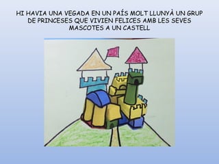 HI HAVIA UNA VEGADA EN UN PAÍS MOLT LLUNYÀ UN GRUP
DE PRINCESES QUE VIVIEN FELICES AMB LES SEVES
MASCOTES A UN CASTELL
 