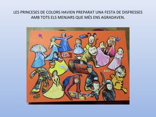 LES PRINCESES DE COLORS HAVIEN PREPARAT UNA FESTA DE DISFRESSES
AMB TOTS ELS MENJARS QUE MÉS ENS AGRADAVEN.
 