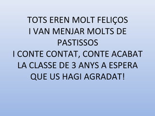 TOTS EREN MOLT FELIÇOS
I VAN MENJAR MOLTS DE
PASTISSOS
I CONTE CONTAT, CONTE ACABAT
LA CLASSE DE 3 ANYS A ESPERA
QUE US HAGI AGRADAT!
 