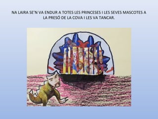 NA LAIRA SE’N VA ENDUR A TOTES LES PRINCESES I LES SEVES MASCOTES A
LA PRESÓ DE LA COVA I LES VA TANCAR.
 