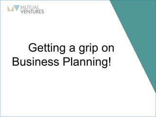 Getting a grip on
Business Planning!
 