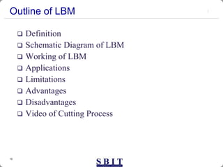 19
Outline of LBM
 Definition
 Schematic Diagram of LBM
 Working of LBM
 Applications
 Limitations
 Advantages
 Disadvantages
 Video of Cutting Process
 