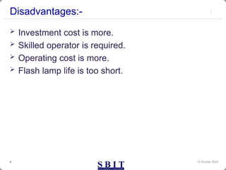 Disadvantages:-
 Investment cost is more.
 Skilled operator is required.
 Operating cost is more.
 Flash lamp life is too short.
12 October 2023
3
 